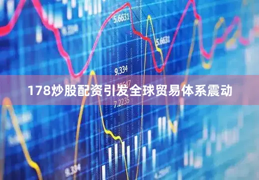178炒股配资引发全球贸易体系震动