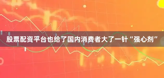 股票配资平台也给了国内消费者大了一针“强心剂”