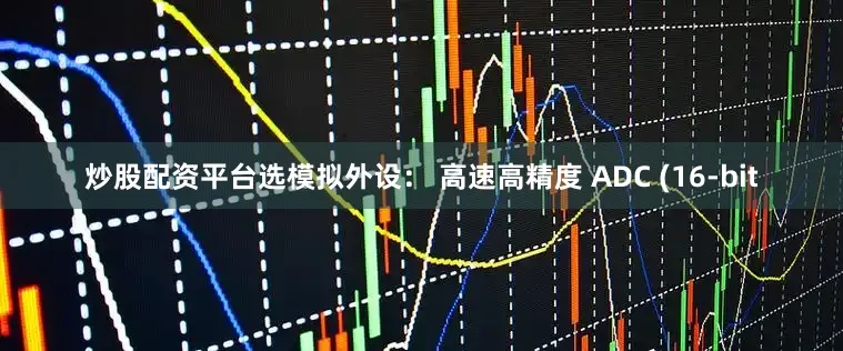炒股配资平台选模拟外设： 高速高精度 ADC (16-bit