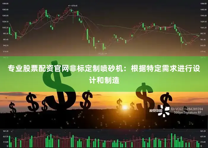 专业股票配资官网非标定制喷砂机：根据特定需求进行设计和制造