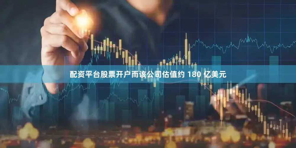 配资平台股票开户而该公司估值约 180 亿美元