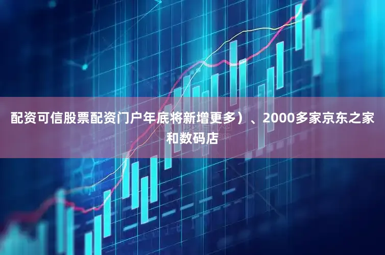 配资可信股票配资门户年底将新增更多）、2000多家京东之家和数码店