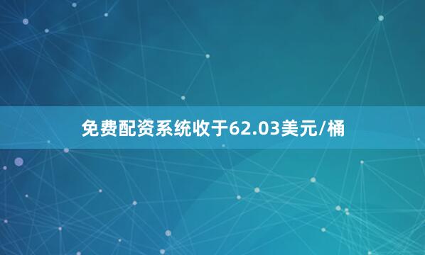 免费配资系统收于62.03美元/桶