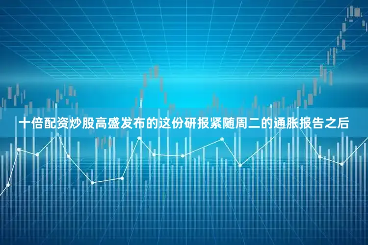 十倍配资炒股高盛发布的这份研报紧随周二的通胀报告之后