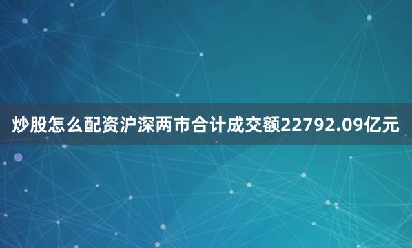 炒股怎么配资沪深两市合计成交额22792.09亿元