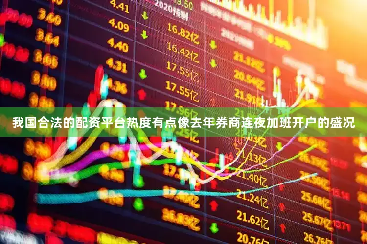 我国合法的配资平台热度有点像去年券商连夜加班开户的盛况
