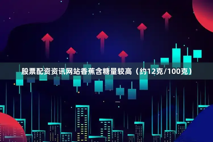 股票配资资讯网站香蕉含糖量较高（约12克/100克）