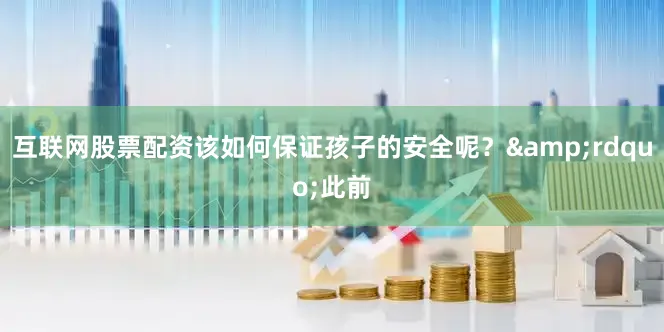 互联网股票配资该如何保证孩子的安全呢？&rdquo;此前
