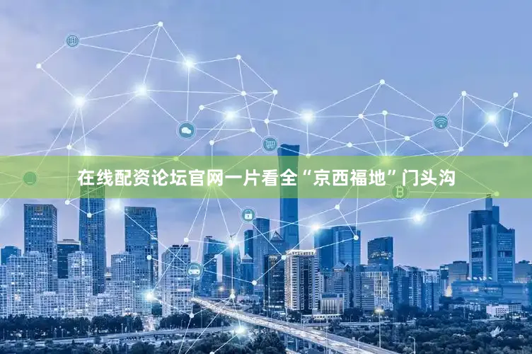 在线配资论坛官网一片看全“京西福地”门头沟