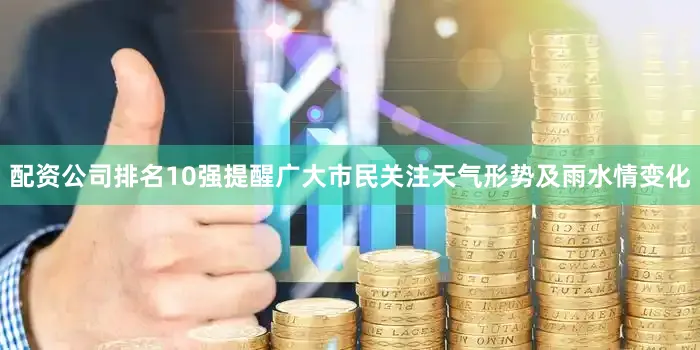 配资公司排名10强提醒广大市民关注天气形势及雨水情变化